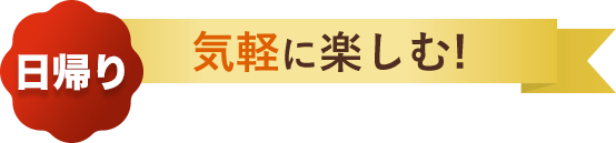 日帰り 気軽に楽しむ!